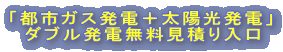 「都市ガス発電+太陽光発電」 ダブル発電無料見積り入口